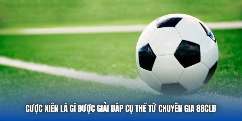 Cược xiên là gì được giải đáp cụ thể từ chuyên gia 88CLB